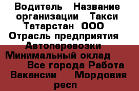 Водитель › Название организации ­ Такси Татарстан, ООО › Отрасль предприятия ­ Автоперевозки › Минимальный оклад ­ 20 000 - Все города Работа » Вакансии   . Мордовия респ.